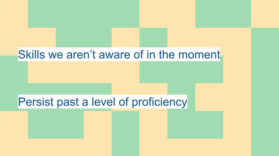 Skills we aren’t aware of in the moment... Persist past a level of proficiency
