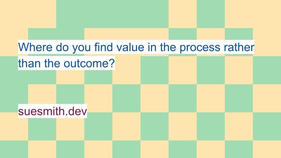 Where do you find value in the process rather than the outcome? suesmith.dev