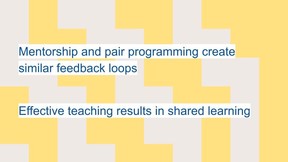 Mentorship and pair programming create similar feedback loops, Effective teaching results in shared learning