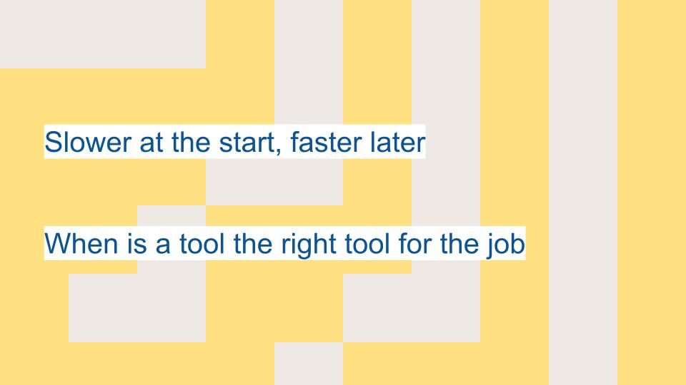 "Slower at the start, faster later, When is a tool the right tool for the job"